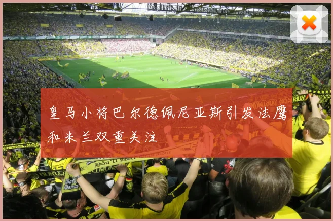 皇马小将巴尔德佩尼亚斯引发法鹰和米兰双重关注