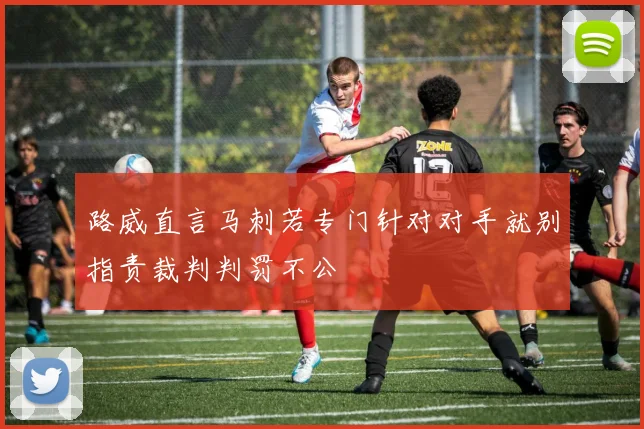 路威直言马刺若专门针对对手就别指责裁判判罚不公