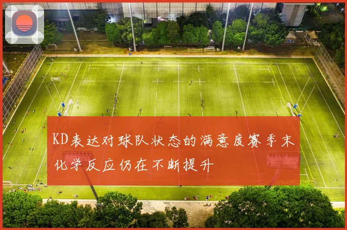 KD表达对球队状态的满意度赛季末化学反应仍在不断提升
