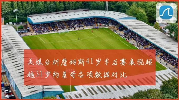 美媒分析詹姆斯41岁季后赛表现超越31岁约基奇各项数据对比