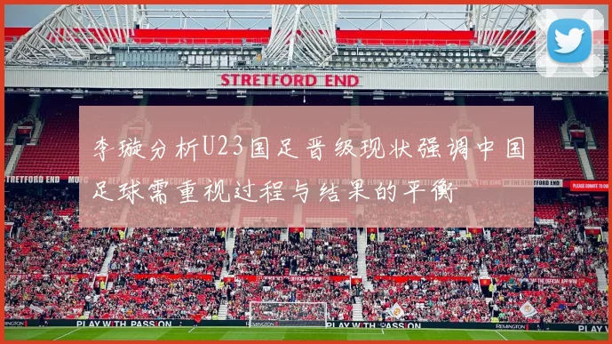 李璇分析U23国足晋级现状强调中国足球需重视过程与结果的平衡