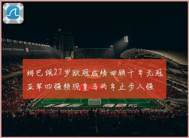 姆巴佩27岁欧冠成绩回顾十年无冠亚军四强频现皇马两年止步八强