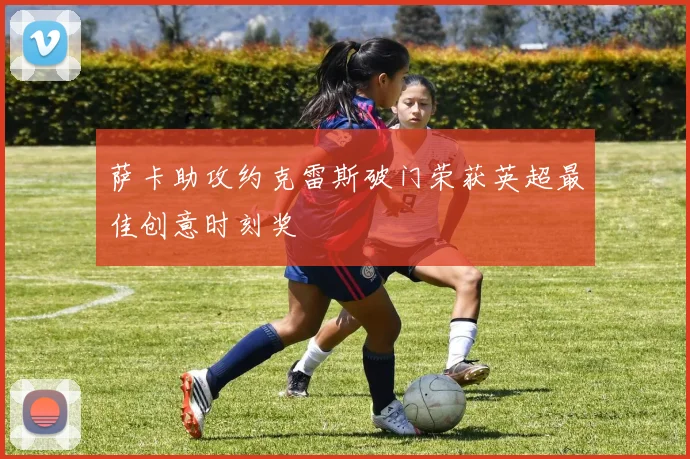 萨卡助攻约克雷斯破门荣获英超最佳创意时刻奖