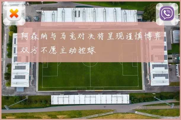 阿森纳与马竞对决将呈现谨慎博弈双方不愿主动控球
