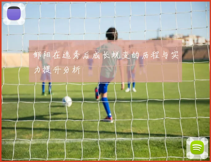 邹阳在选秀后成长蜕变的历程与实力提升分析