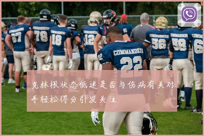 克林根状态低迷是否与伤病有关对手轻松得分引发关注