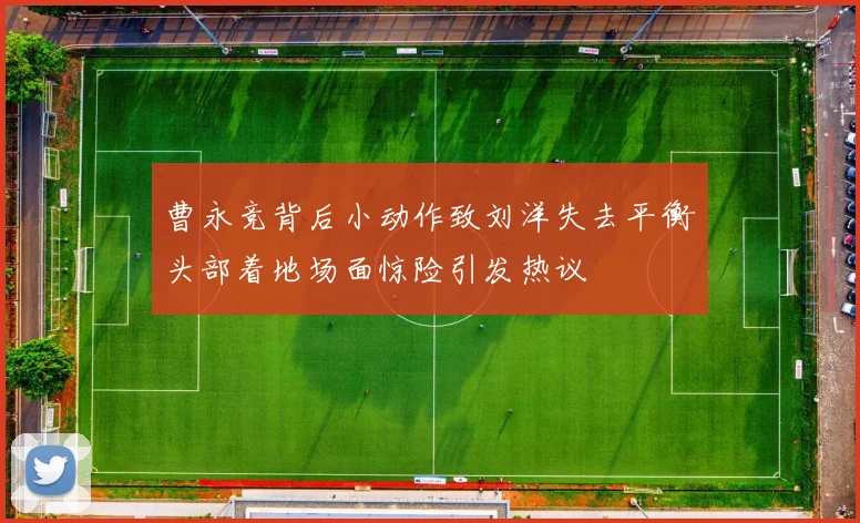 曹永竞背后小动作致刘洋失去平衡头部着地场面惊险引发热议