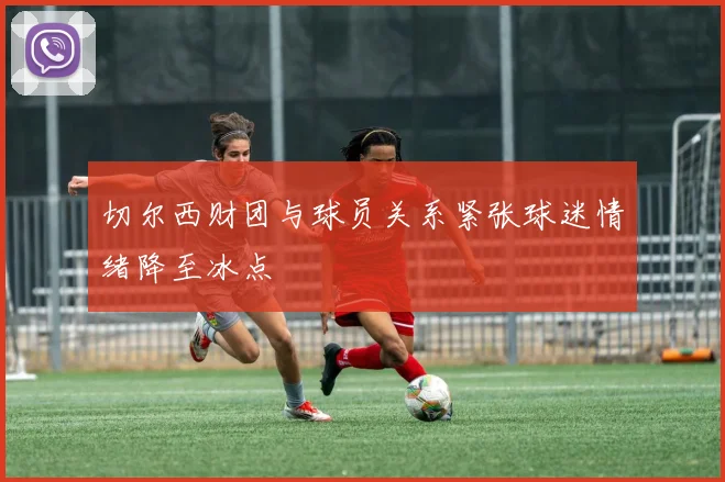 切尔西财团与球员关系紧张球迷情绪降至冰点
