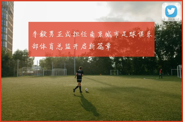 李毅男正式担任南京城市足球俱乐部体育总监开启新篇章