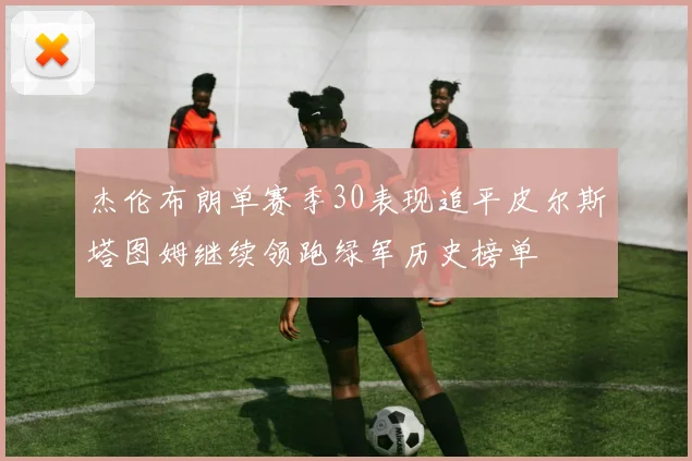 杰伦布朗单赛季30表现追平皮尔斯塔图姆继续领跑绿军历史榜单