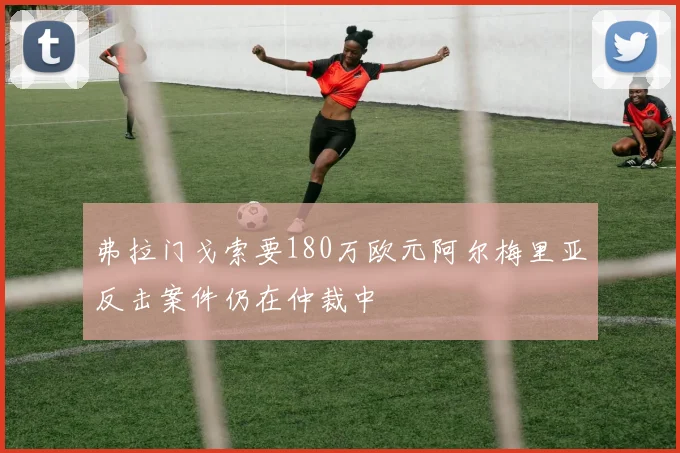 弗拉门戈索要180万欧元阿尔梅里亚反击案件仍在仲裁中