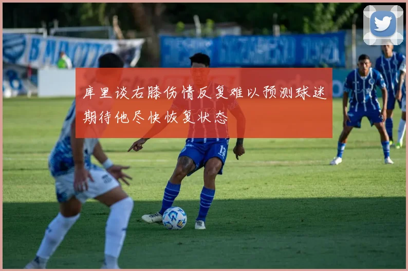 库里谈右膝伤情反复难以预测球迷期待他尽快恢复状态