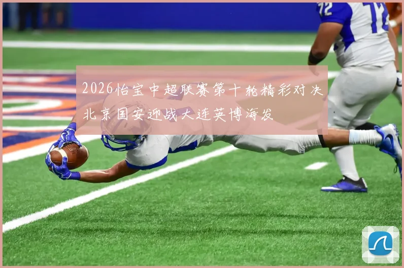 2026怡宝中超联赛第十轮精彩对决北京国安迎战大连英博海发