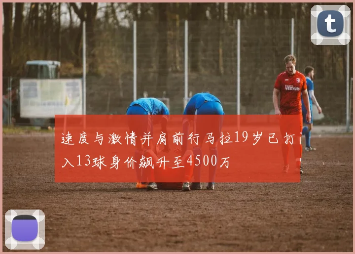 速度与激情并肩前行马拉19岁已打入13球身价飙升至4500万