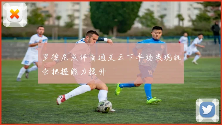 罗德尼点评南通支云下半场表现机会把握能力提升