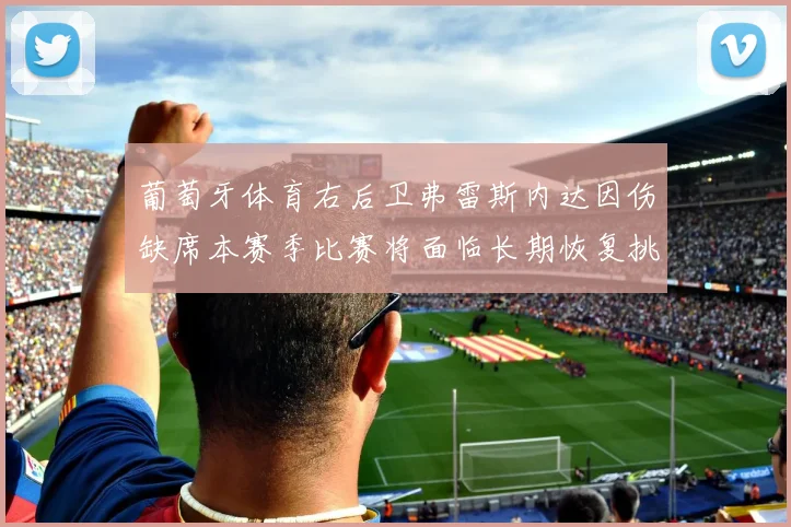 葡萄牙体育右后卫弗雷斯内达因伤缺席本赛季比赛将面临长期恢复挑战