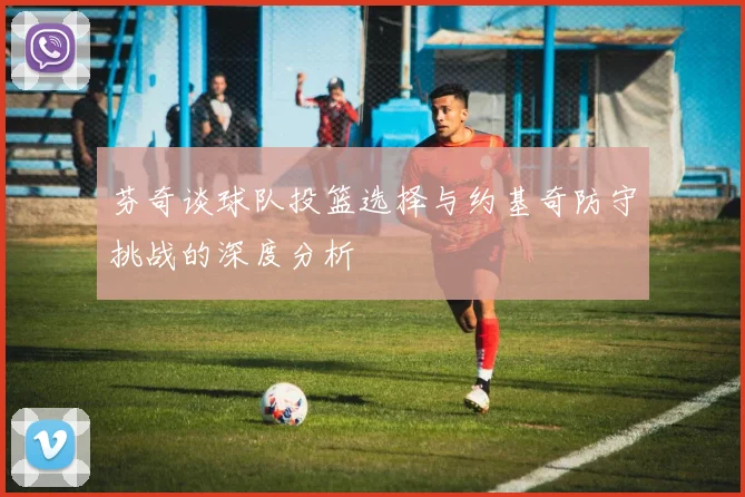 芬奇谈球队投篮选择与约基奇防守挑战的深度分析