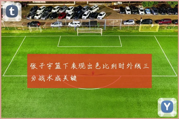 张子宇篮下表现出色比利时外线三分战术成关键