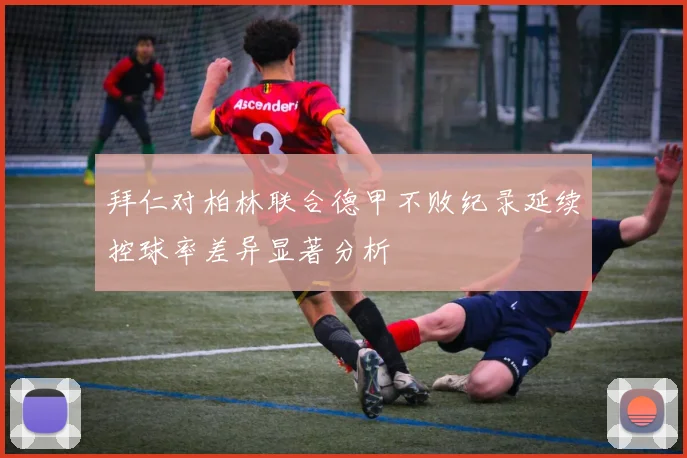 拜仁对柏林联合德甲不败纪录延续控球率差异显著分析