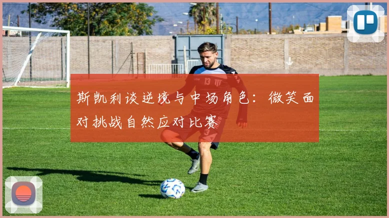斯凯利谈逆境与中场角色：微笑面对挑战自然应对比赛
