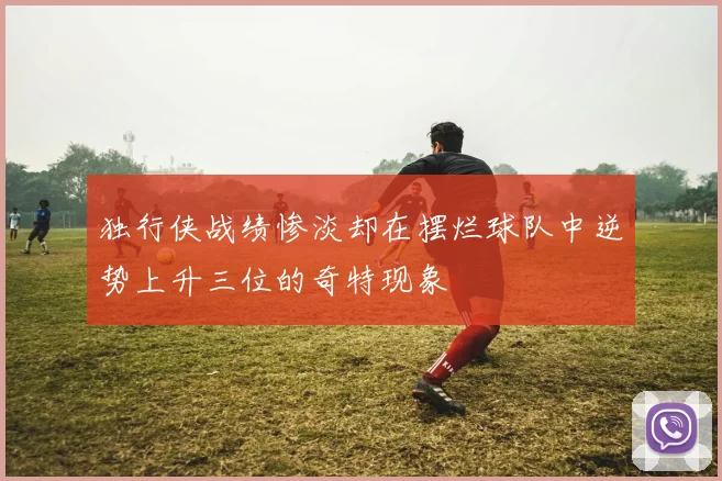 独行侠战绩惨淡却在摆烂球队中逆势上升三位的奇特现象