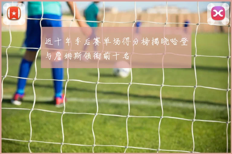 近十年季后赛单场得分榜揭晓哈登与詹姆斯领衔前十名