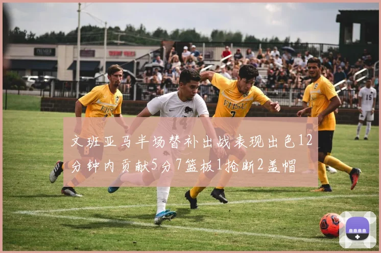 文班亚马半场替补出战表现出色12分钟内贡献5分7篮板1抢断2盖帽