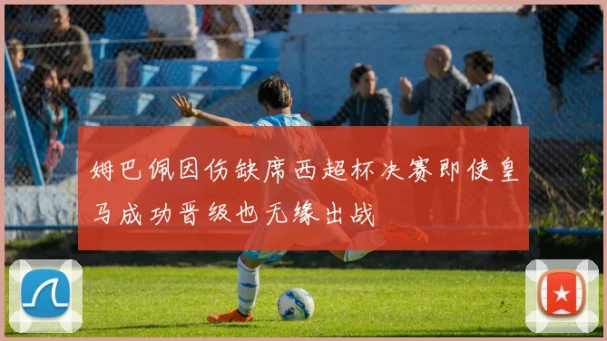 姆巴佩因伤缺席西超杯决赛即使皇马成功晋级也无缘出战
